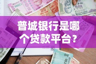 普城银行是哪个贷款平台？正规贷款渠道解析与申请指南