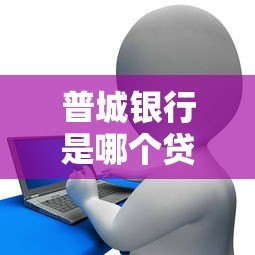 普城银行是哪个贷款平台？正规贷款渠道解析与申请指南