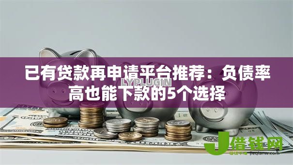 已有贷款再申请平台推荐：负债率高也能下款的5个选择