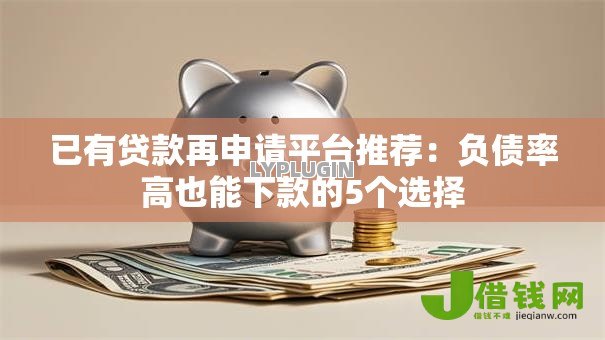 已有贷款再申请平台推荐：负债率高也能下款的5个选择