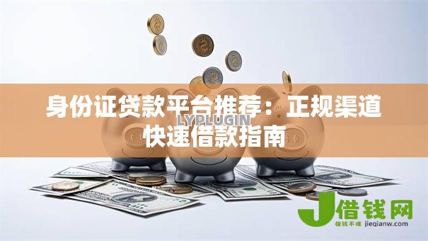 身份证贷款平台推荐:正规渠道快速借款指南 身份证贷款平台推荐:正规渠道快速借款指南