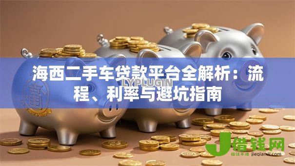 海西二手车贷款平台全解析:流程、利率与避坑指南 海西二手车贷款平台全解析:流程、利率与避坑指南