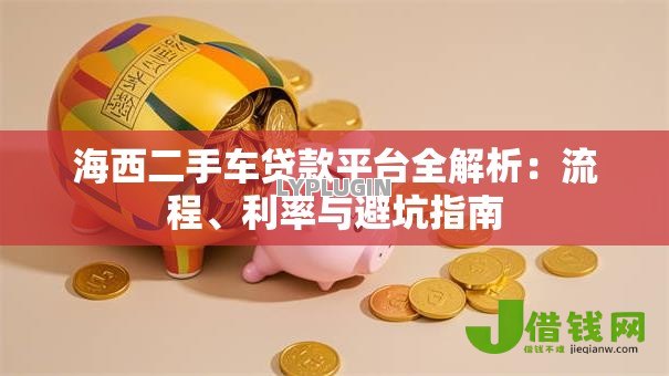 海西二手车贷款平台全解析:流程、利率与避坑指南 海西二手车贷款平台全解析:流程、利率与避坑指南