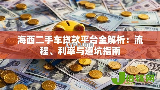 海西二手车贷款平台全解析:流程、利率与避坑指南 海西二手车贷款平台全解析:流程、利率与避坑指南