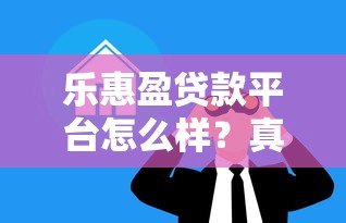 乐惠盈贷款平台怎么样？真实体验与全面解析