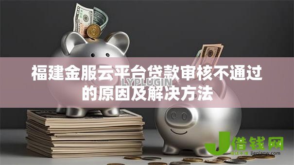 福建金服云平台贷款审核不通过的原因及解决方法 福建金服云平台贷款审核不通过的原因及解决方法