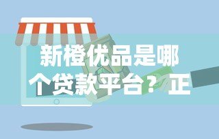新橙优品是哪个贷款平台?正规靠谱吗?一文全解析 新橙优品是哪个贷款平台?正规靠谱吗?一文全解析
