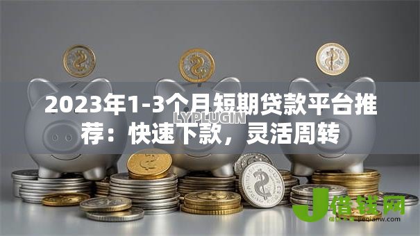2023年1-3个月短期贷款平台推荐:快速下款,灵活周转 2023年1-3个月短期贷款平台推荐:快速下款,灵活周转