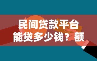 民间贷款平台能贷多少钱？额度详解与申请攻略