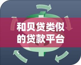 和贝贷类似的贷款平台推荐:10个正规渠道对比 和贝贷类似的贷款平台推荐:10个正规渠道对比