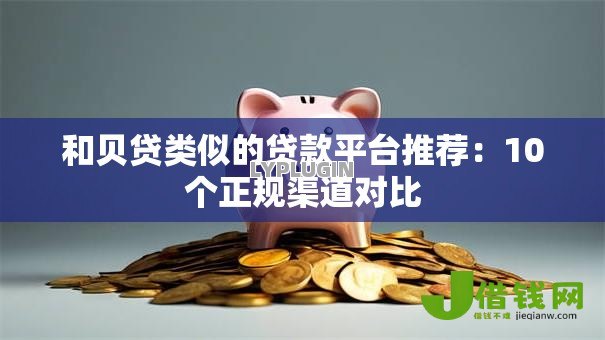 和贝贷类似的贷款平台推荐:10个正规渠道对比 和贝贷类似的贷款平台推荐:10个正规渠道对比