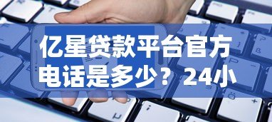 亿星贷款平台官方电话是多少？24小时客服热线及申请流程详解