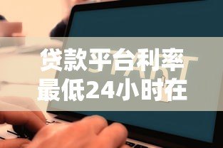 贷款平台利率最低24小时在线：快速借款省钱攻略
