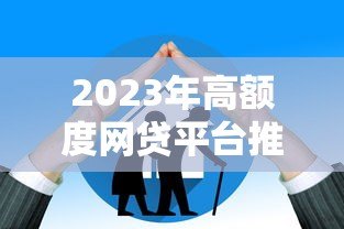 2023年高额度网贷平台推荐及申请技巧