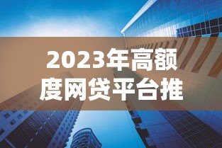 2023年高额度网贷平台推荐及申请技巧