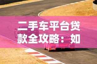 二手车平台贷款全攻略:如何选择最划算的购车方案? 二手车平台贷款全攻略:如何选择最划算的购车方案?