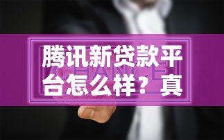 腾讯新贷款平台怎么样?真实使用体验深度分析 腾讯新贷款平台怎么样?真实使用体验深度分析