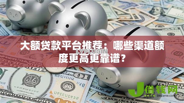大额贷款平台推荐:哪些渠道额度更高更靠谱? 大额贷款平台推荐:哪些渠道额度更高更靠谱?