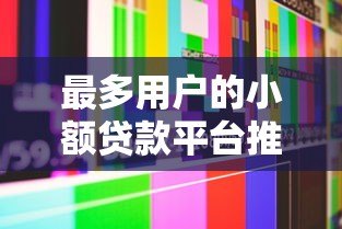 最多用户的小额贷款平台推荐：真实测评与避坑指南