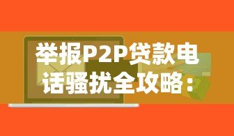 举报P2P贷款电话骚扰全攻略:守护钱包必看指南 举报P2P贷款电话骚扰全攻略:守护钱包必看指南