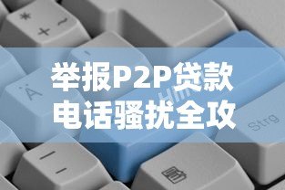 举报P2P贷款电话骚扰全攻略:守护钱包必看指南 举报P2P贷款电话骚扰全攻略:守护钱包必看指南