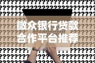 微众银行贷款合作平台推荐:哪些渠道可快速申请? 微众银行贷款合作平台推荐:哪些渠道可快速申请?