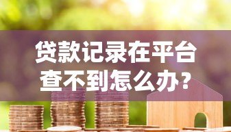 贷款记录在平台查不到怎么办?5个解决办法详解 贷款记录在平台查不到怎么办?5个解决办法详解