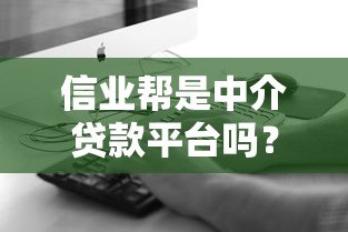 信业帮是中介贷款平台吗?真实解析贷款服务模式与特点 信业帮是中介贷款平台吗?真实解析贷款服务模式与特点