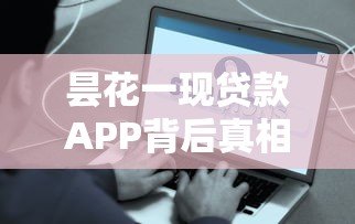 昙花一现贷款APP背后真相揭秘：这些平台为何突然消失？