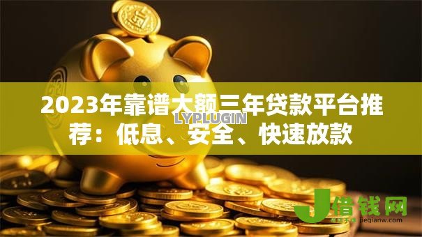 2023年靠谱大额三年贷款平台推荐：低息、安全、快速放款