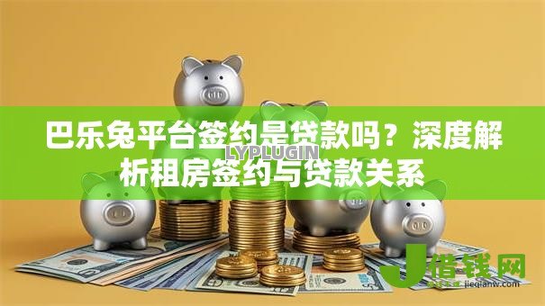 巴乐兔平台签约是贷款吗?深度解析租房签约与贷款关系 巴乐兔平台签约是贷款吗?深度解析租房签约与贷款关系