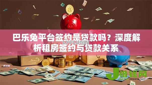 巴乐兔平台签约是贷款吗?深度解析租房签约与贷款关系 巴乐兔平台签约是贷款吗?深度解析租房签约与贷款关系