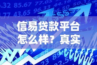 信易贷款平台怎么样?真实用户评价与贷款产品解析 信易贷款平台怎么样?真实用户评价与贷款产品解析