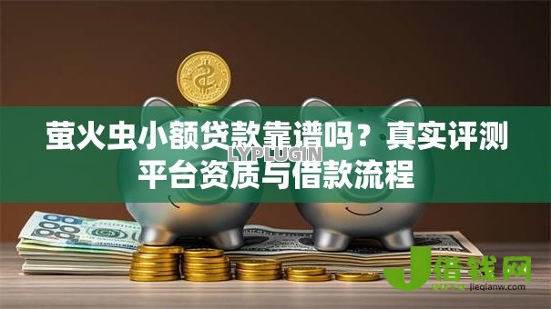 萤火虫小额贷款靠谱吗?真实评测平台资质与借款流程 萤火虫小额贷款靠谱吗?真实评测平台资质与借款流程