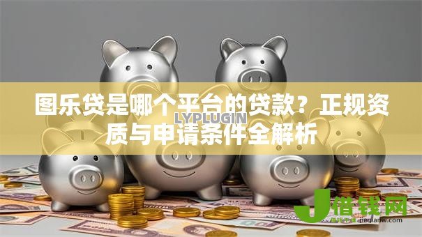 图乐贷是哪个平台的贷款?正规资质与申请条件全解析 图乐贷是哪个平台的贷款?正规资质与申请条件全解析