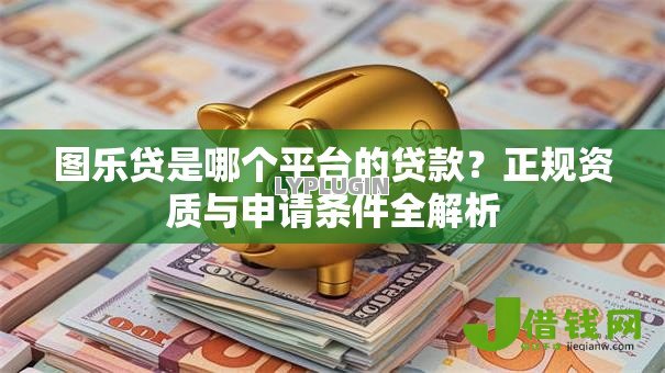 图乐贷是哪个平台的贷款?正规资质与申请条件全解析 图乐贷是哪个平台的贷款?正规资质与申请条件全解析