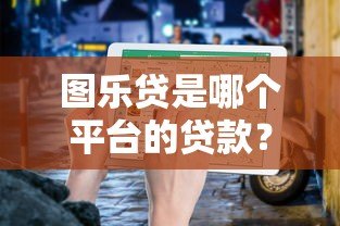 图乐贷是哪个平台的贷款?正规资质与申请条件全解析 图乐贷是哪个平台的贷款?正规资质与申请条件全解析