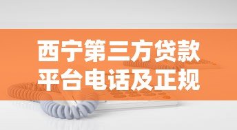 西宁第三方贷款平台电话及正规机构推荐指南
