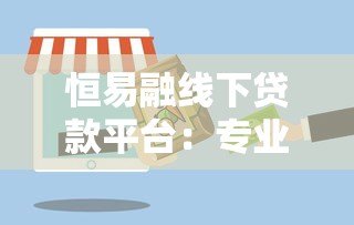 恒易融线下贷款平台:专业贷款服务与申请流程详解 恒易融线下贷款平台:专业贷款服务与申请流程详解