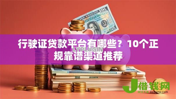 行驶证贷款平台有哪些?10个正规靠谱渠道推荐 行驶证贷款平台有哪些?10个正规靠谱渠道推荐