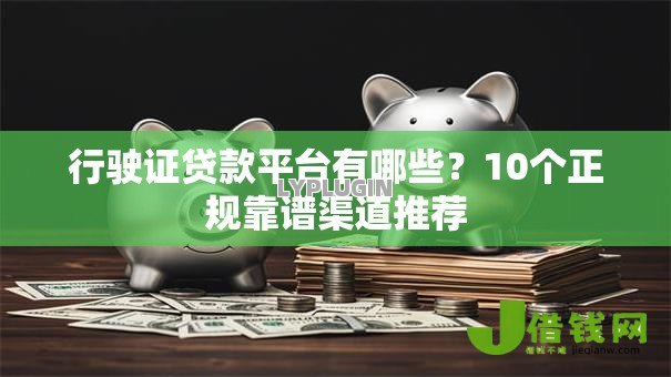 行驶证贷款平台有哪些?10个正规靠谱渠道推荐 行驶证贷款平台有哪些?10个正规靠谱渠道推荐