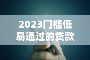 2023门槛低易通过的贷款平台推荐指南