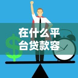 在什么平台贷款容易通过?2023正规靠谱平台推荐 在什么平台贷款容易通过?2023正规靠谱平台推荐