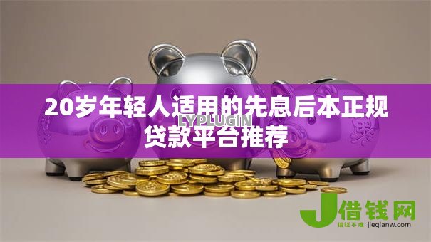 20岁年轻人适用的先息后本正规贷款平台推荐 20岁年轻人适用的先息后本正规贷款平台推荐