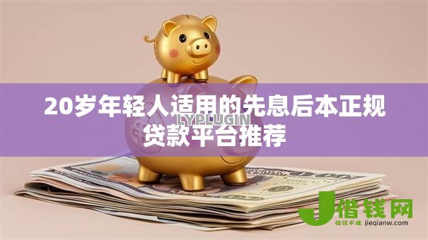 20岁年轻人适用的先息后本正规贷款平台推荐 20岁年轻人适用的先息后本正规贷款平台推荐