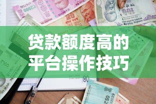 贷款额度高的平台操作技巧及注意事项 贷款额度高的平台操作技巧及注意事项