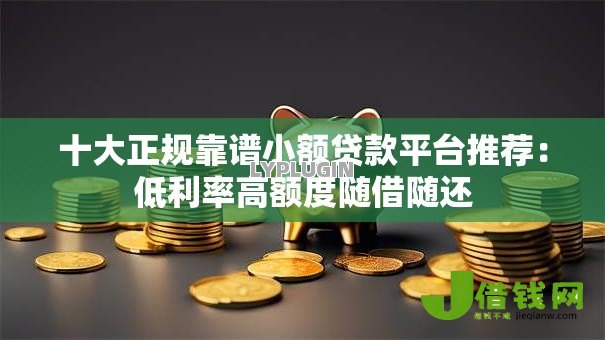 十大正规靠谱小额贷款平台推荐:低利率高额度随借随还 十大正规靠谱小额贷款平台推荐:低利率高额度随借随还