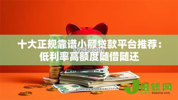 十大正规靠谱小额贷款平台推荐:低利率高额度随借随还 十大正规靠谱小额贷款平台推荐:低利率高额度随借随还