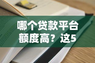 哪个贷款平台额度高？这5家靠谱平台值得一试！