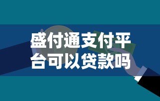 盛付通支付平台可以贷款吗?真实情况深度解析 盛付通支付平台可以贷款吗?真实情况深度解析